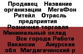 Продавец › Название организации ­ МегаФон Ритейл › Отрасль предприятия ­ Розничная торговля › Минимальный оклад ­ 25 000 - Все города Работа » Вакансии   . Амурская обл.,Магдагачинский р-н